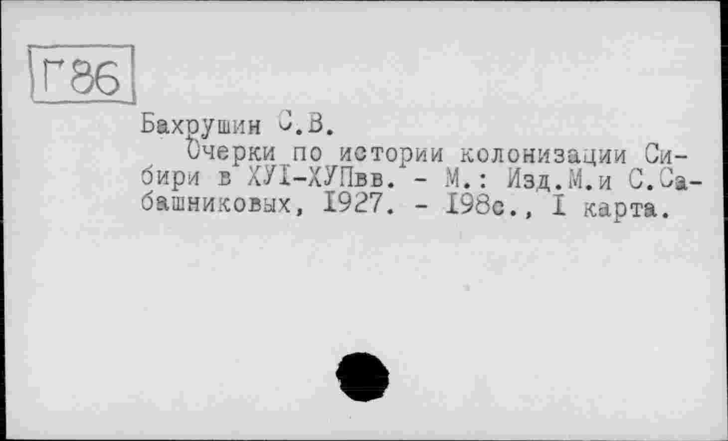 ﻿Бахрушин С. В.
очерки по истории колонизации Сибири в ХУІ-ХУПвв. - М.: Изд.М.и С.Сабашниковых, 1927. - 198с., I карта.